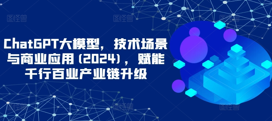 ChatGPT大模型，技术场景与商业应用(2024)，赋能千行百业产业链升级-英祺创业