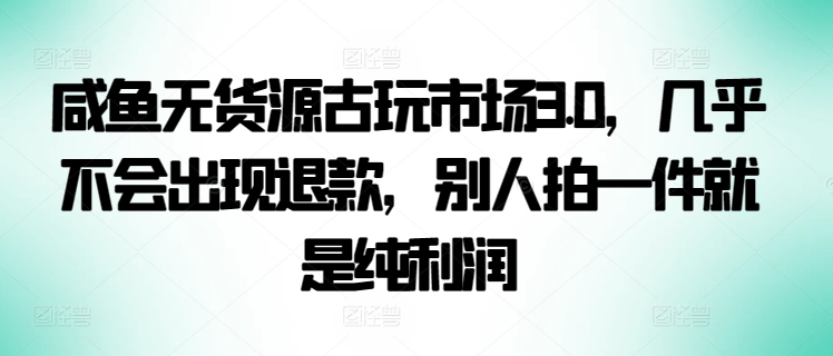 咸鱼无货源古玩市场3.0，几乎不会出现退款，别人拍一件就是纯利润-英祺创业