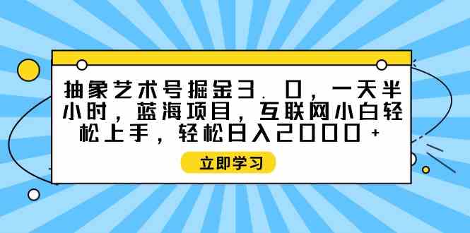 （9711期）抽象艺术号掘金3.0，一天半小时 ，蓝海项目， 互联网小白轻松上手，轻松…-英祺创业