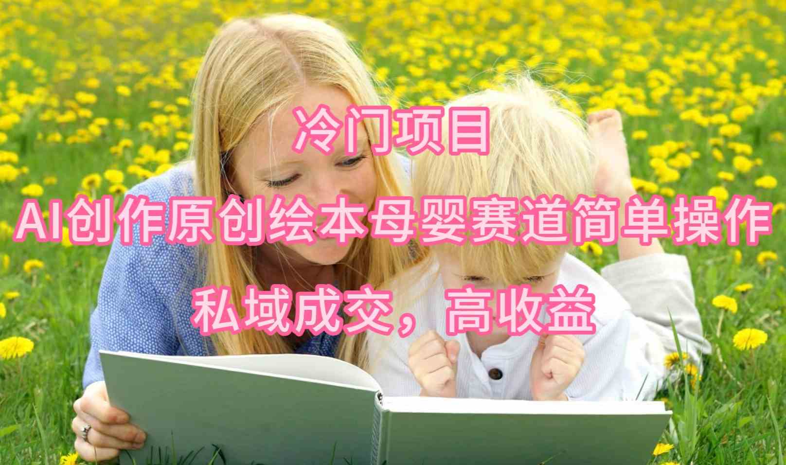 （9726期）冷门项目，AI创作原创绘本母婴赛道简单操作，私域成交，高收益-英祺创业