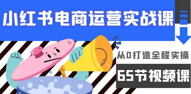 小红书电商运营实战课，​从0打造全程实操（63节视频课）-英祺创业