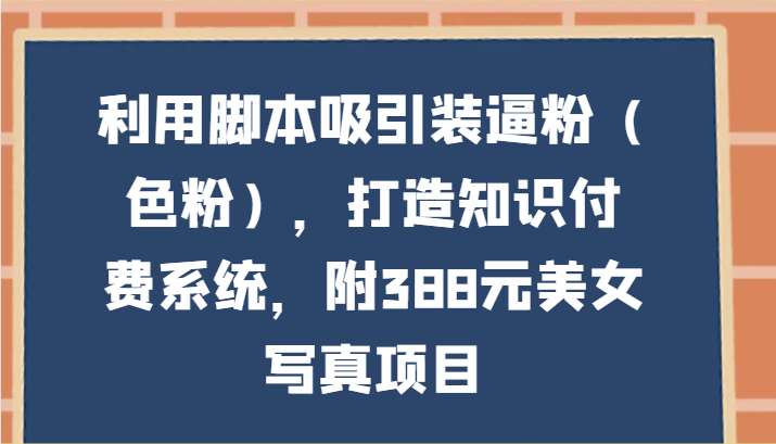 利用脚本吸引装逼粉（色粉），打造知识付费系统，附388元美女写真项目-英祺创业