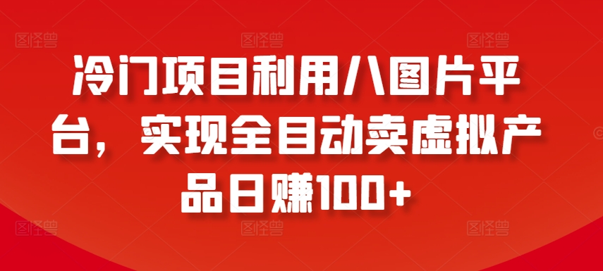 冷门项目利用八图片平台，实现全目动卖虚拟产品日赚100+-英祺创业