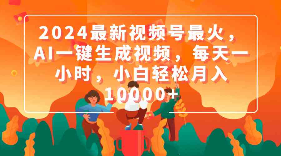 （9735期）2024最新视频号最火，AI一键生成视频，每天一小时，小白轻松月入10000+-英祺创业