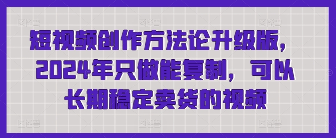 短视频创作方法论升级版，2024年只做能复制，可以长期稳定卖货的视频-英祺创业