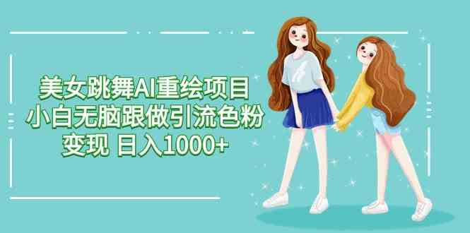 （9750期）美女跳舞AI重绘项目 小白无脑跟做引流色粉变现 日入1000+-英祺创业