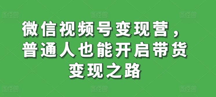 微信视频号变现营，普通人也能开启带货变现之路-英祺创业