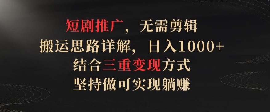 短剧推广，无需剪辑，搬运思路详解，日入1000+，结合三重变现方式，坚持做可实现躺赚-英祺创业