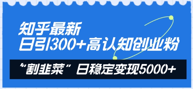 知乎最新日引300+高认知创业粉，“割韭菜”日稳定变现5000+-英祺创业