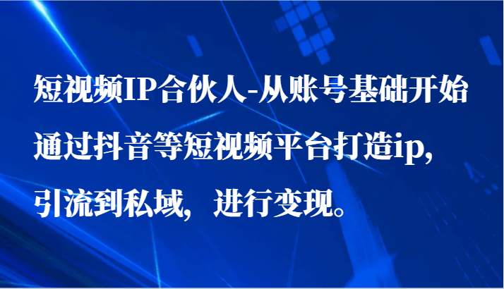 短视频IP合伙人-从账号基础开始通过抖音等短视频平台打造ip，引流到私域，进行变现。-英祺创业
