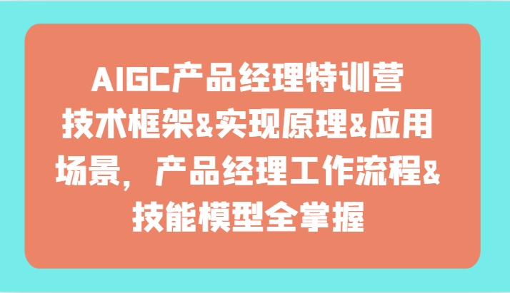 AIGC产品经理特训营-技术框架、实现原理、应用场景、工作流程、技能模型全掌握！-英祺创业