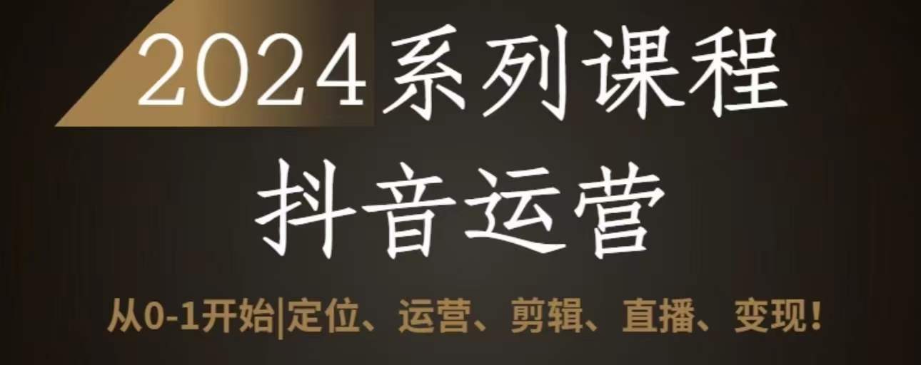 2024抖音运营全套系列课程，从0-1开始，定位、运营、剪辑、直播、变现-英祺创业