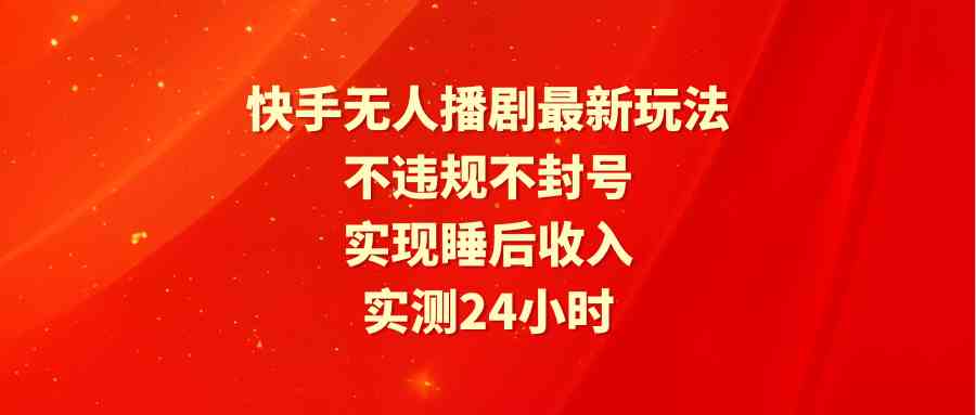 （9769期）快手无人播剧最新玩法，实测24小时不违规不封号，实现睡后收入-英祺创业