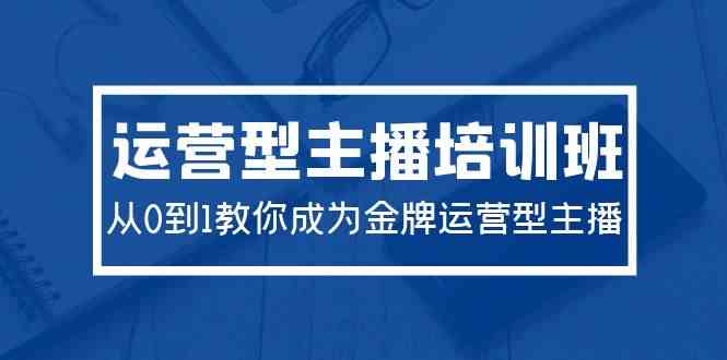 （9772期）2024运营型主播培训班：从0到1教你成为金牌运营型主播（29节课）-英祺创业