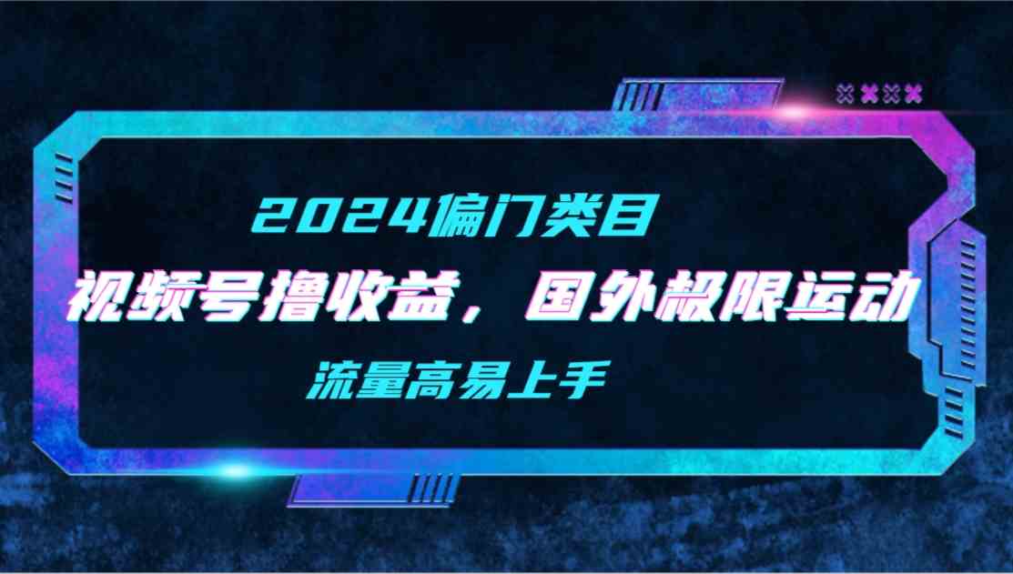 （9774期）【2024偏门类目】视频号撸收益，二创国外极限运动视频锦集，流量高易上手-英祺创业