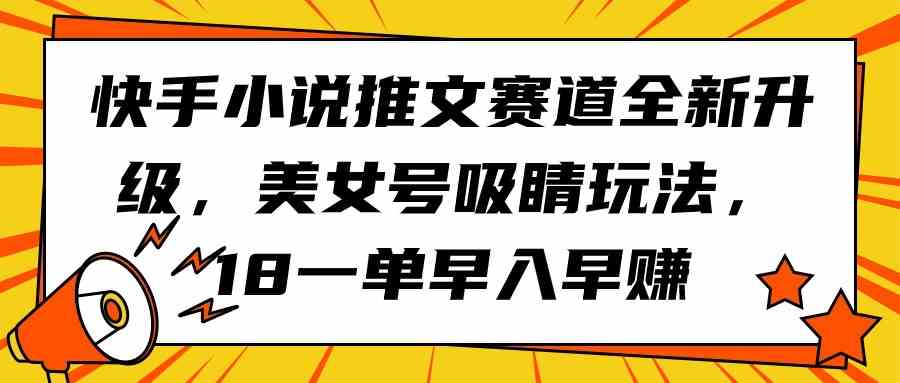 （9776期）快手小说推文赛道全新升级，美女号吸睛玩法，18一单早入早赚-英祺创业
