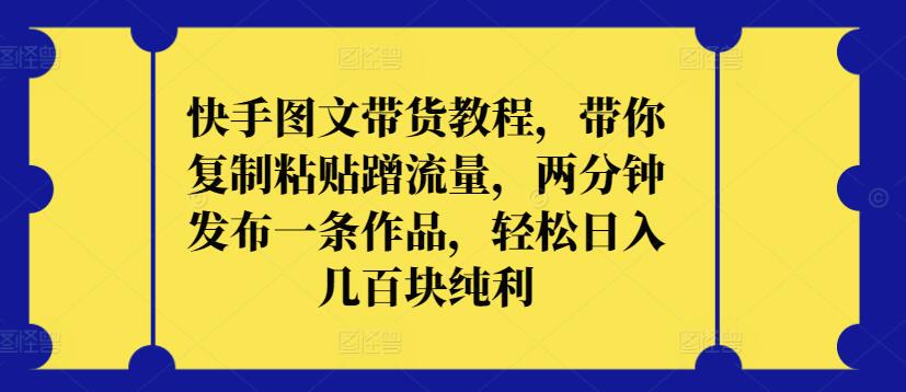 快手图文带货教程，带你复制粘贴蹭流量，两分钟发布一条作品，轻松日入几百块纯利-英祺创业