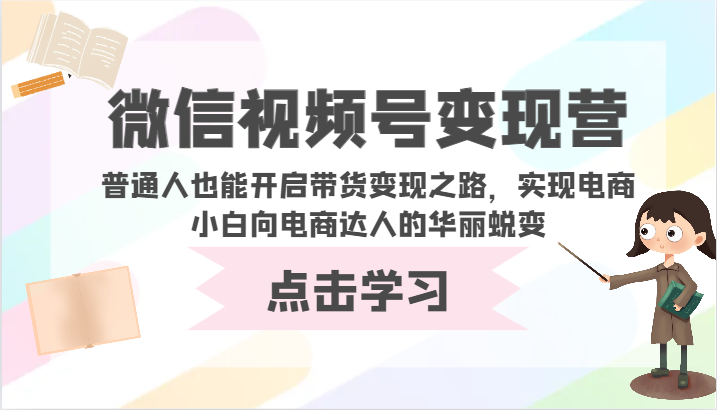 微信视频号变现营-普通人也能开启带货变现之路，实现电商小白向电商达人的华丽蜕变-英祺创业