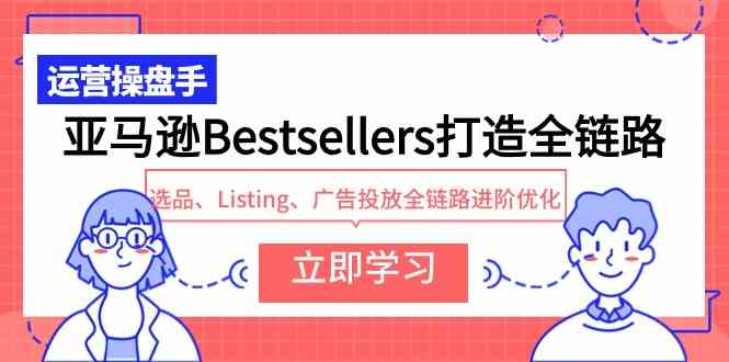 （9801期）亚马逊Bestsellers打造全链路，选品、Listing、广告投放全链路进阶优化-英祺创业