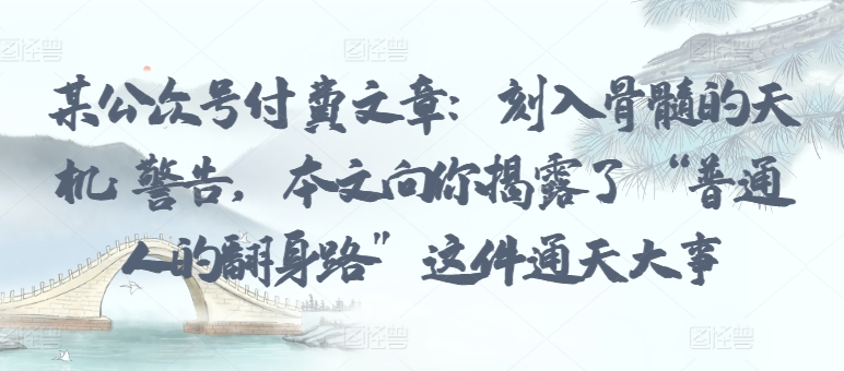 某公众号付费文章：刻入骨髓的天机: 警告，本文向你揭露了 “普通人的翻身路” 这件通天大事-英祺创业