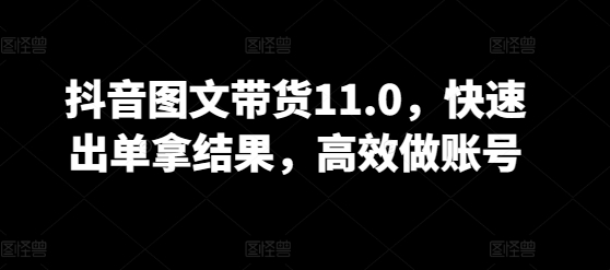 抖音图文带货11.0，快速出单拿结果，高效做账号-英祺创业