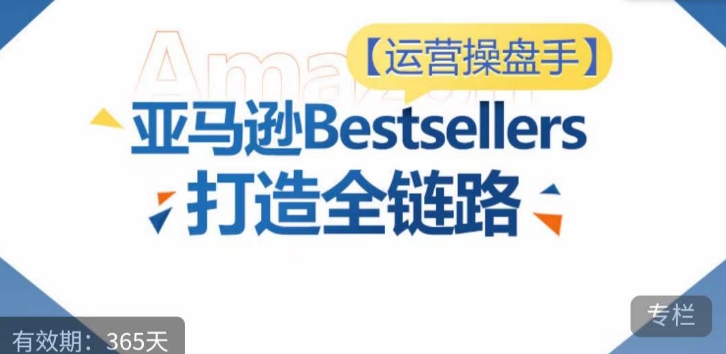 运营操盘手！亚马逊Bestsellers打造全链路，选品、Listing、广告投放全链路进阶优化-英祺创业