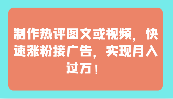 制作热评图文或视频，快速涨粉接广告，实现月入过万！-英祺创业