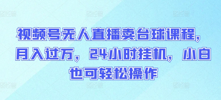 视频号无人直播卖台球课程，月入过万，24小时挂机，小白也可轻松操作-英祺创业