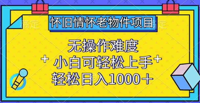 怀旧情怀老物件项目，无操作难度，小白可轻松上手，轻松日入1000+-英祺创业
