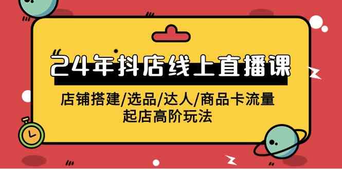 （9812期）2024年抖店线上直播课，店铺搭建/选品/达人/商品卡流量/起店高阶玩法-英祺创业