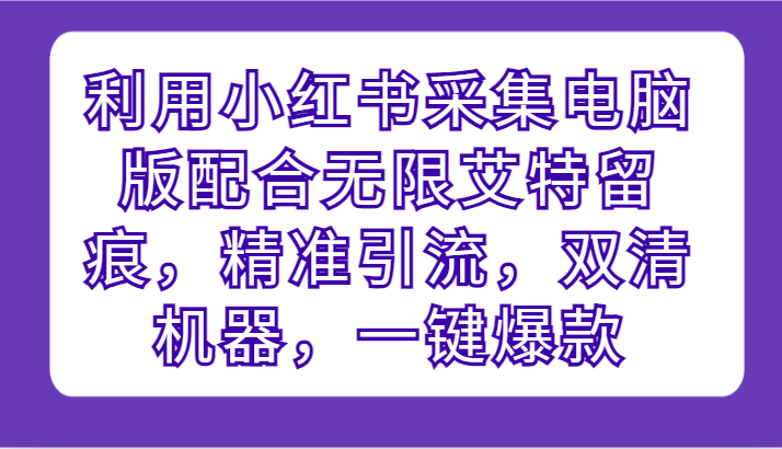 利用小红书采集电脑版配合无限艾特留痕，精准引流，双清机器，一键爆款-英祺创业