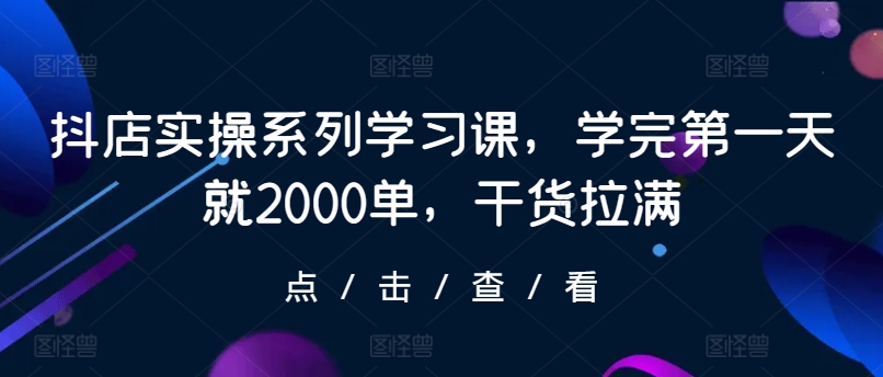 抖店实操系列学习课，学完第一天就2000单，干货拉满-英祺创业