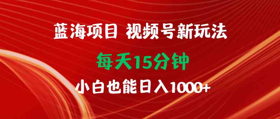 （9813期）蓝海项目视频号新玩法 每天15分钟 小白也能日入1000+-英祺创业