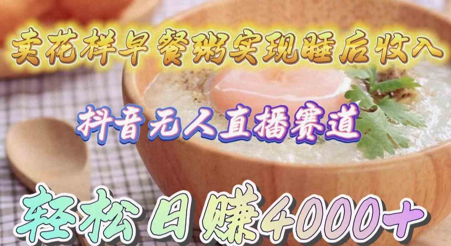 （9822期）卖花样早餐粥实现睡后收入！抖音无人直播新赛道，轻松日赚4000+-英祺创业