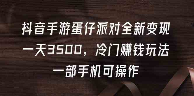 （9823期）抖音手游蛋仔派对全新变现，一天3500，冷门赚钱玩法，一部手机可操作-英祺创业
