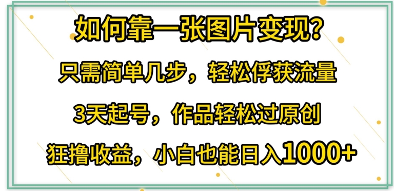 如何靠一张图片变现?只需简单几步，轻松俘获流量，3天起号，作品轻松过原创-英祺创业