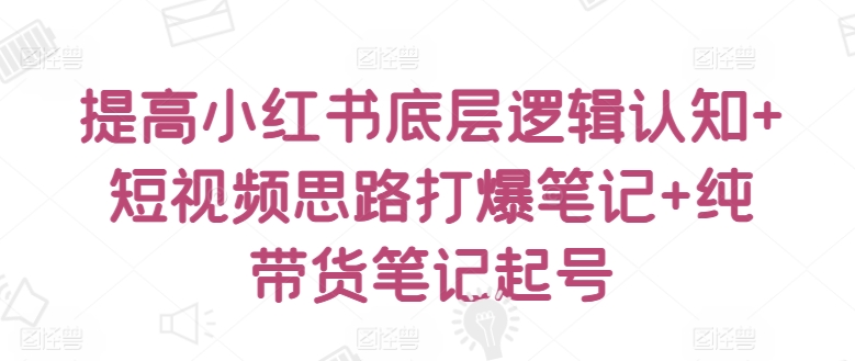 提高小红书底层逻辑认知+短视频思路打爆笔记+纯带货笔记起号-英祺创业