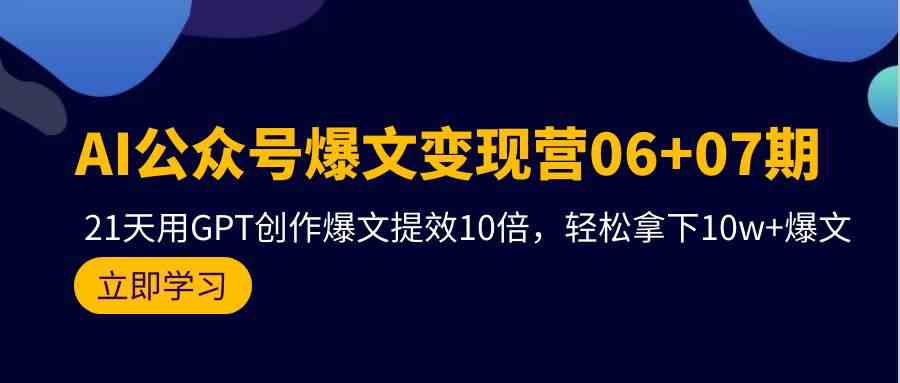 AI公众号爆文变现营07期，用GPT创作爆文提效10倍，轻松拿下10w+爆文-英祺创业