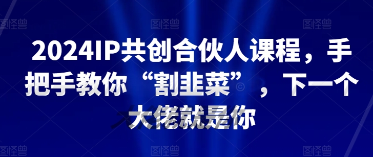 2024IP共创合伙人课程，手把手教你“割韭菜”，下一个大佬就是你-英祺创业