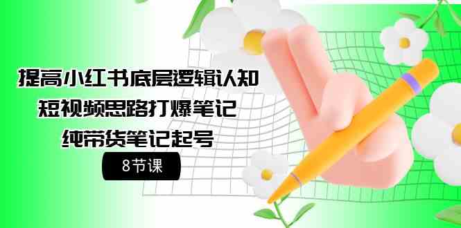 提高小红书底层逻辑认知+短视频思路打爆笔记+纯带货笔记起号（8节课）-英祺创业