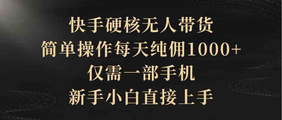 （9861期）快手硬核无人带货，简单操作每天纯佣1000+,仅需一部手机，新手小白直接上手-英祺创业