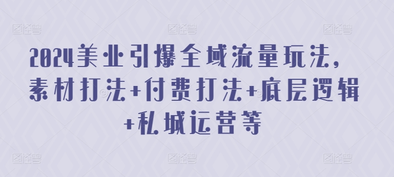 2024美业引爆全域流量玩法，素材打法 付费打法 底层逻辑 私城运营等-英祺创业