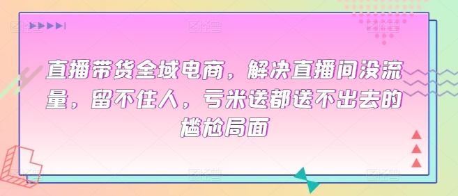 直播带货全域电商，解决直播间没流量，留不住人，亏米送都送不出去的尴尬局面-英祺创业