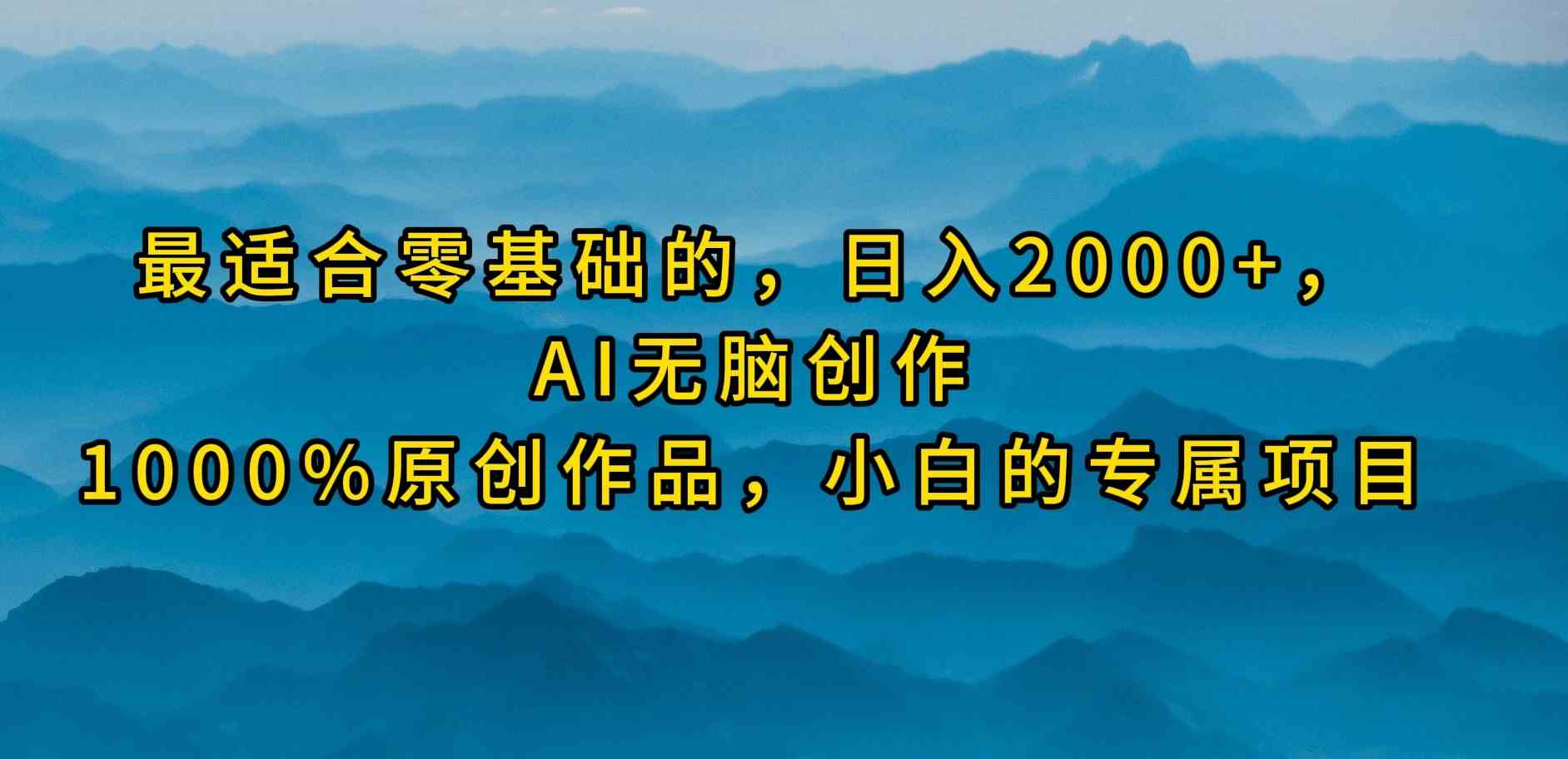 （9866期）最适合零基础的，日入2000+，AI无脑创作，100%原创作品，小白的专属项目-英祺创业