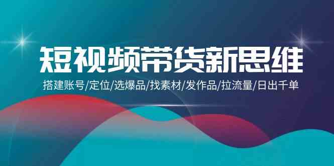 短视频带货新思维：搭建账号/定位/选爆品/找素材/发作品/拉流量/日出千单-英祺创业