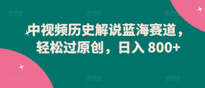 中视频历史解说蓝海赛道，轻松过原创，日入 800+-英祺创业
