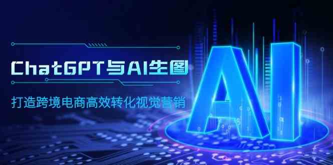 （9868期）ChatGPT与AI生图，打造跨境电商高效转化视觉营销-英祺创业