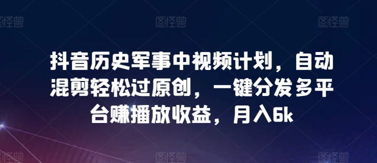 抖音历史军事中视频计划，自动混剪轻松过原创，一键分发多平台赚播放收益，月入6k-英祺创业