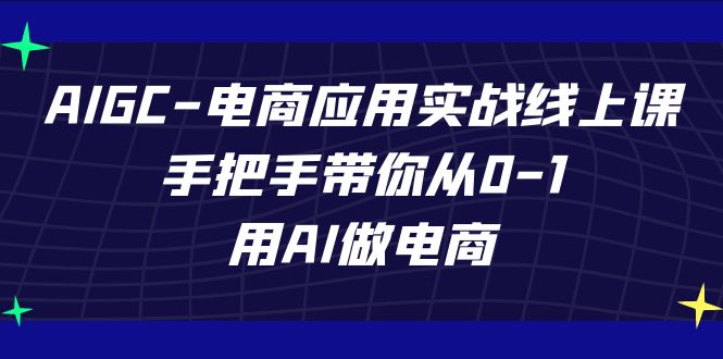 AIGC电商应用实战线上课，手把手带你从0-1，用AI做电商（更新39节课）-英祺创业