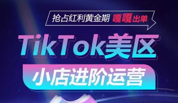 TikTok Shop美区小店进阶运营，抢占红利黄金期 嘎嘎出单-英祺创业